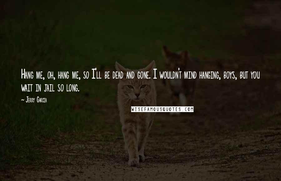 Jerry Garcia Quotes: Hang me, oh, hang me, so I'll be dead and gone. I wouldn't mind hanging, boys, but you wait in jail so long.