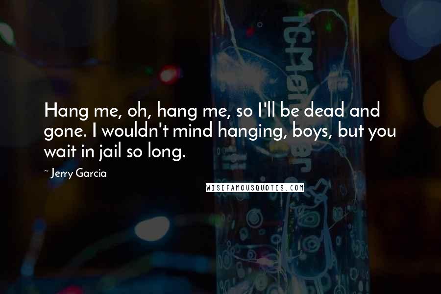 Jerry Garcia Quotes: Hang me, oh, hang me, so I'll be dead and gone. I wouldn't mind hanging, boys, but you wait in jail so long.