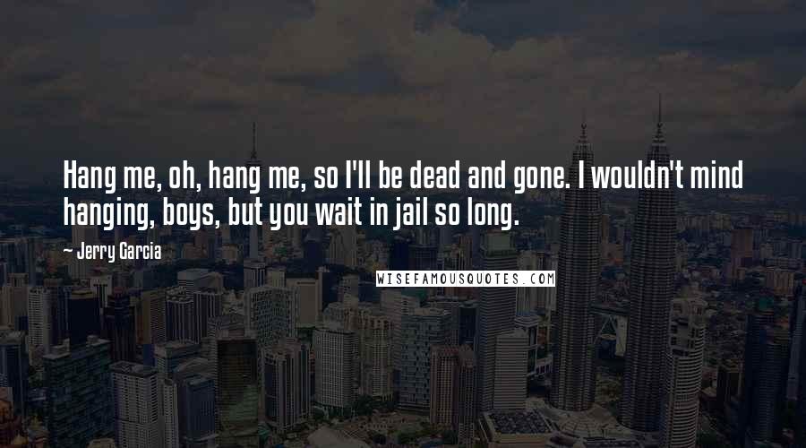 Jerry Garcia Quotes: Hang me, oh, hang me, so I'll be dead and gone. I wouldn't mind hanging, boys, but you wait in jail so long.