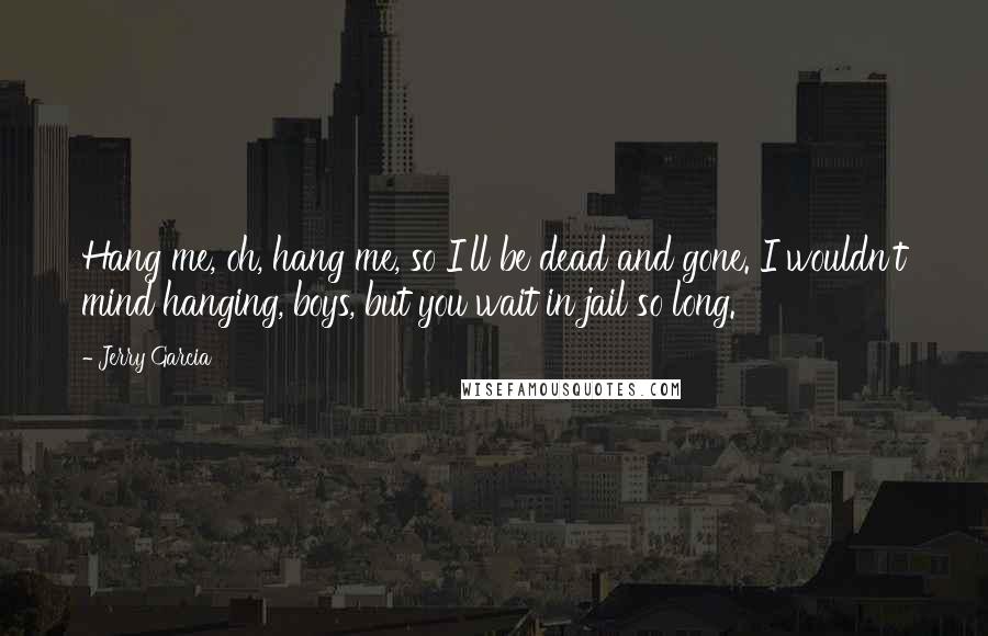 Jerry Garcia Quotes: Hang me, oh, hang me, so I'll be dead and gone. I wouldn't mind hanging, boys, but you wait in jail so long.