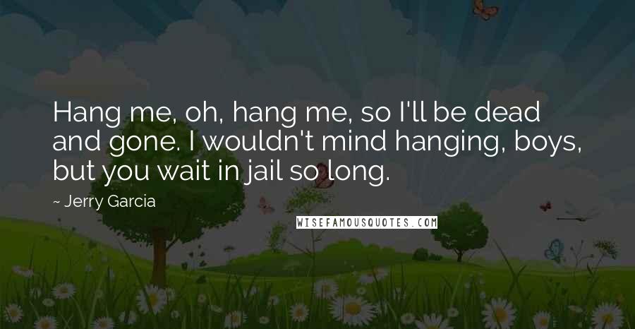 Jerry Garcia Quotes: Hang me, oh, hang me, so I'll be dead and gone. I wouldn't mind hanging, boys, but you wait in jail so long.