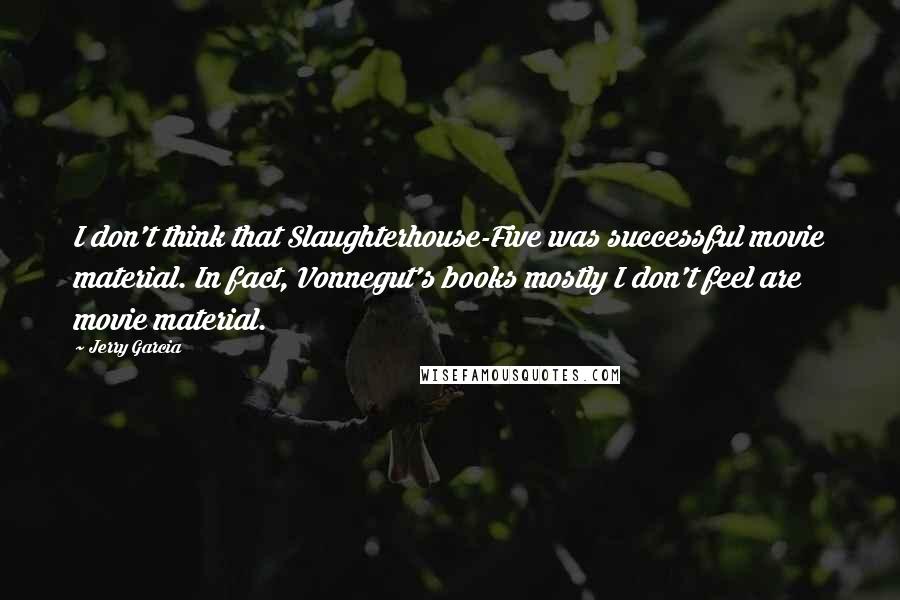 Jerry Garcia Quotes: I don't think that Slaughterhouse-Five was successful movie material. In fact, Vonnegut's books mostly I don't feel are movie material.