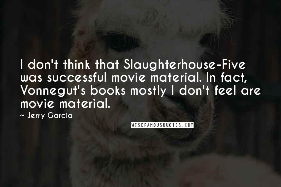 Jerry Garcia Quotes: I don't think that Slaughterhouse-Five was successful movie material. In fact, Vonnegut's books mostly I don't feel are movie material.