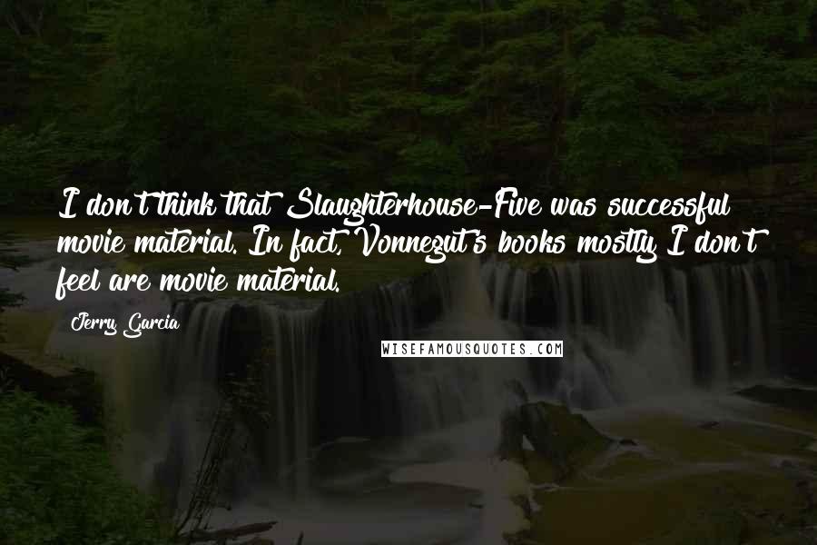 Jerry Garcia Quotes: I don't think that Slaughterhouse-Five was successful movie material. In fact, Vonnegut's books mostly I don't feel are movie material.