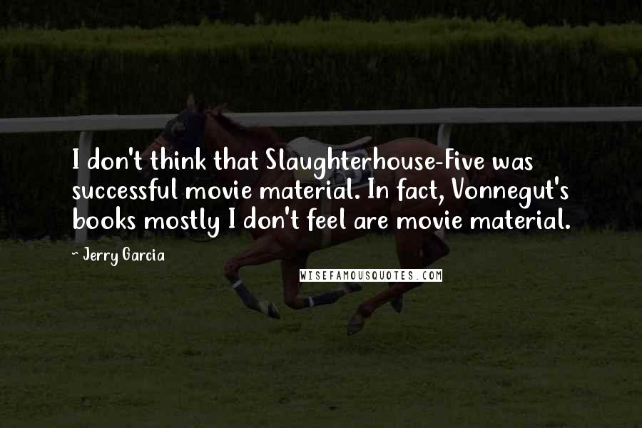 Jerry Garcia Quotes: I don't think that Slaughterhouse-Five was successful movie material. In fact, Vonnegut's books mostly I don't feel are movie material.