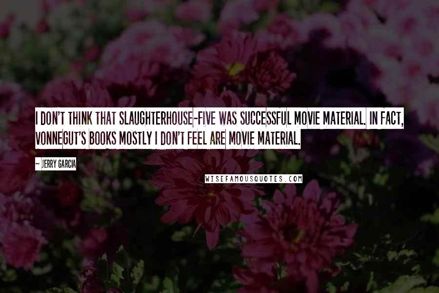 Jerry Garcia Quotes: I don't think that Slaughterhouse-Five was successful movie material. In fact, Vonnegut's books mostly I don't feel are movie material.
