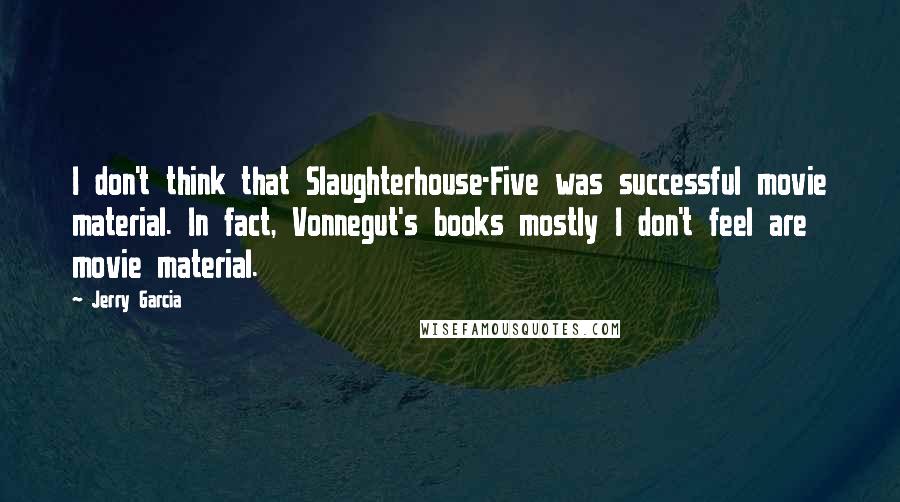 Jerry Garcia Quotes: I don't think that Slaughterhouse-Five was successful movie material. In fact, Vonnegut's books mostly I don't feel are movie material.