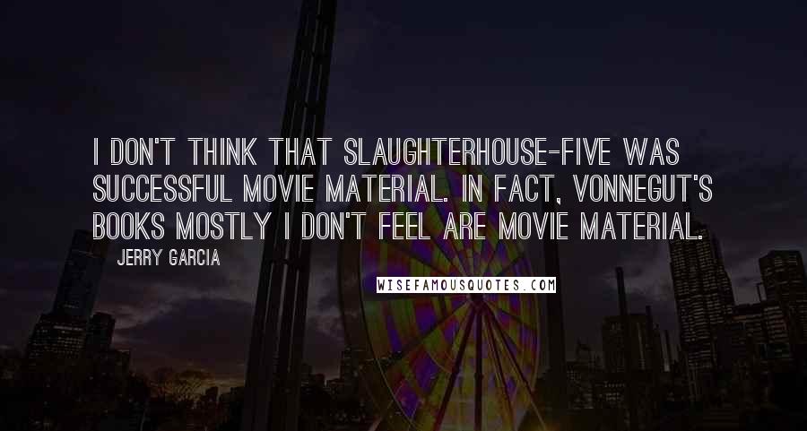 Jerry Garcia Quotes: I don't think that Slaughterhouse-Five was successful movie material. In fact, Vonnegut's books mostly I don't feel are movie material.