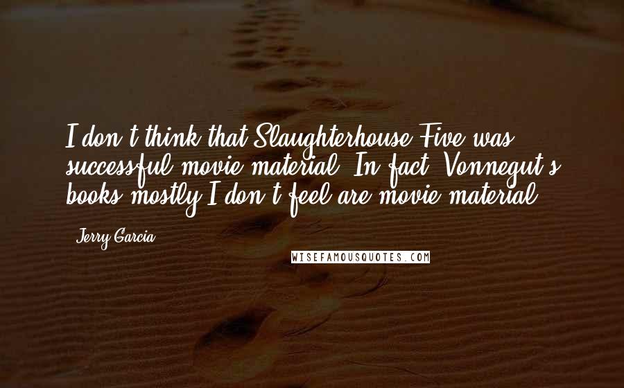 Jerry Garcia Quotes: I don't think that Slaughterhouse-Five was successful movie material. In fact, Vonnegut's books mostly I don't feel are movie material.