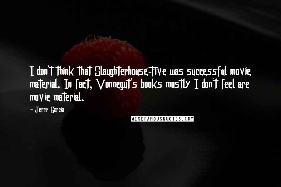 Jerry Garcia Quotes: I don't think that Slaughterhouse-Five was successful movie material. In fact, Vonnegut's books mostly I don't feel are movie material.