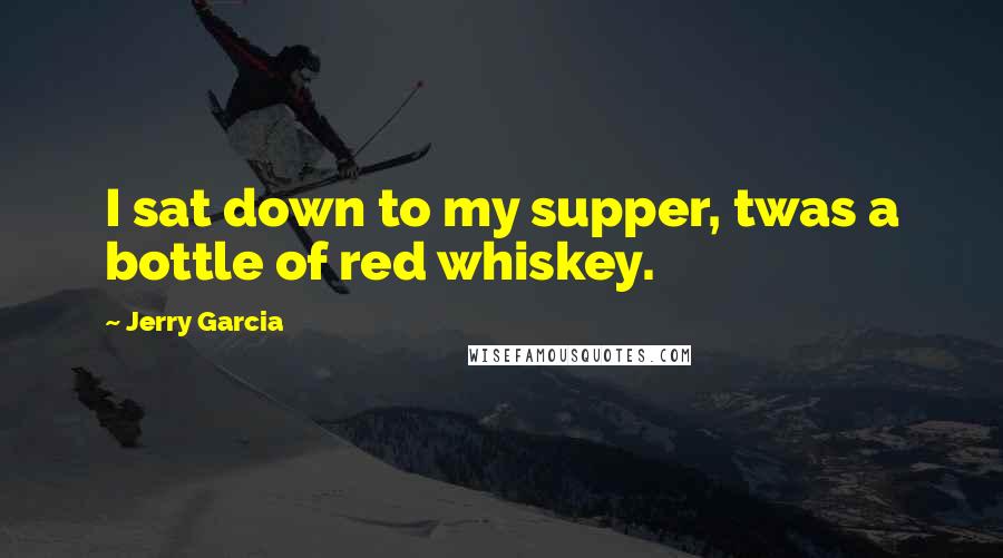 Jerry Garcia Quotes: I sat down to my supper, twas a bottle of red whiskey.