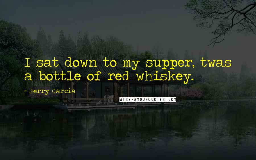 Jerry Garcia Quotes: I sat down to my supper, twas a bottle of red whiskey.