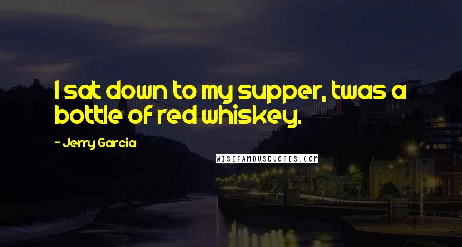 Jerry Garcia Quotes: I sat down to my supper, twas a bottle of red whiskey.