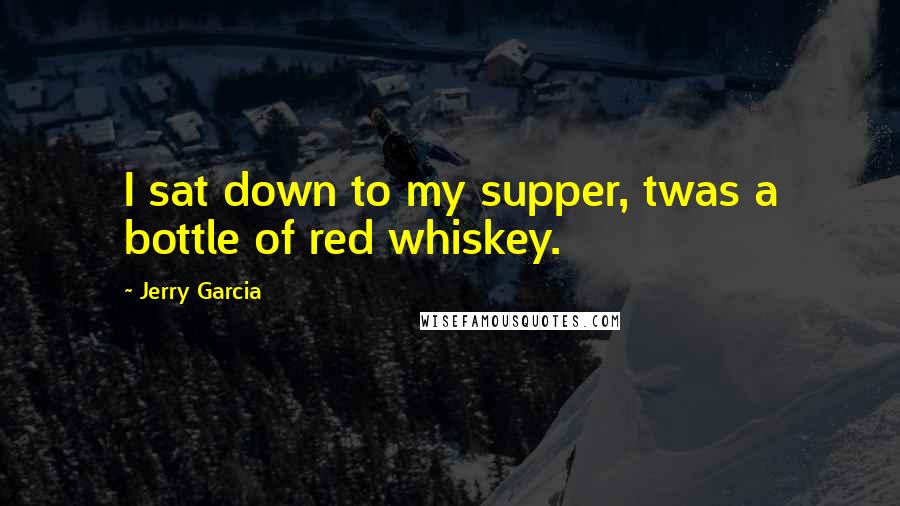 Jerry Garcia Quotes: I sat down to my supper, twas a bottle of red whiskey.