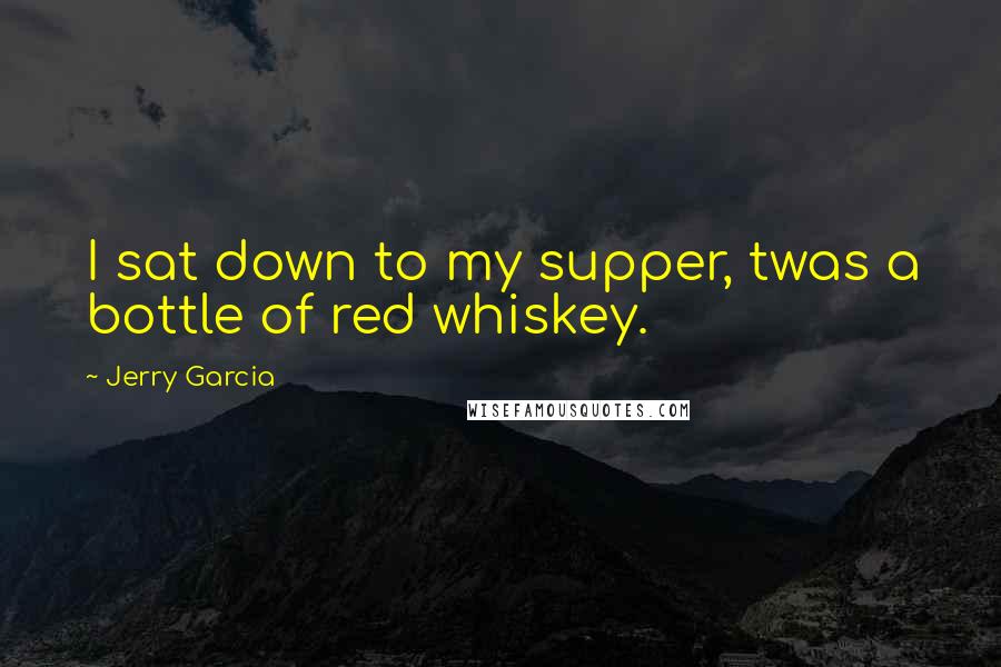 Jerry Garcia Quotes: I sat down to my supper, twas a bottle of red whiskey.