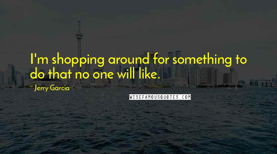 Jerry Garcia Quotes: I'm shopping around for something to do that no one will like.