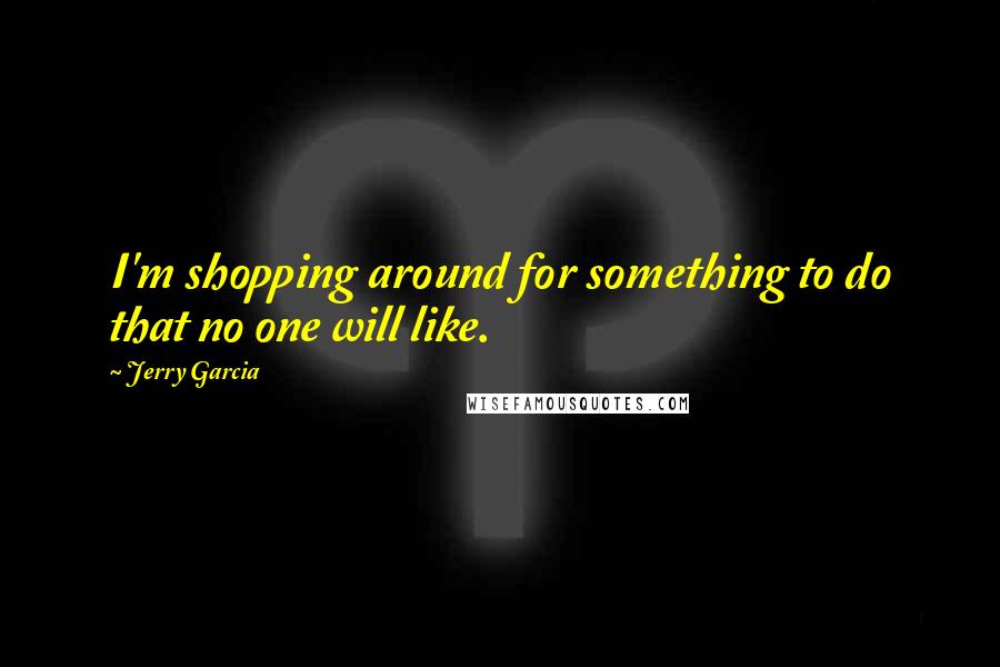 Jerry Garcia Quotes: I'm shopping around for something to do that no one will like.