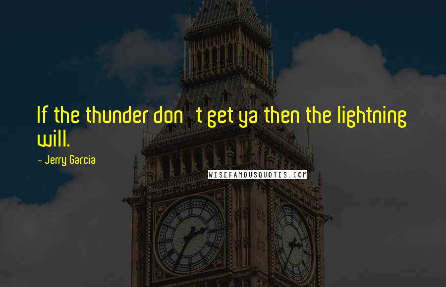 Jerry Garcia Quotes: If the thunder don't get ya then the lightning will.