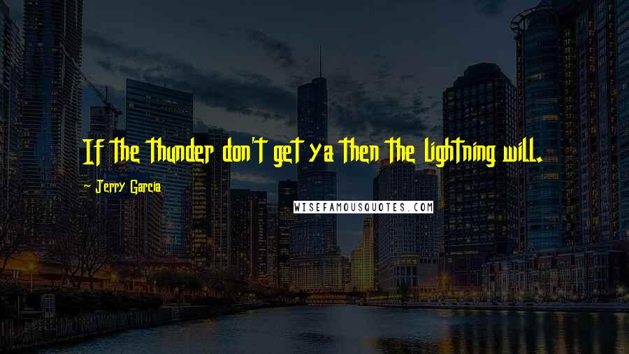 Jerry Garcia Quotes: If the thunder don't get ya then the lightning will.