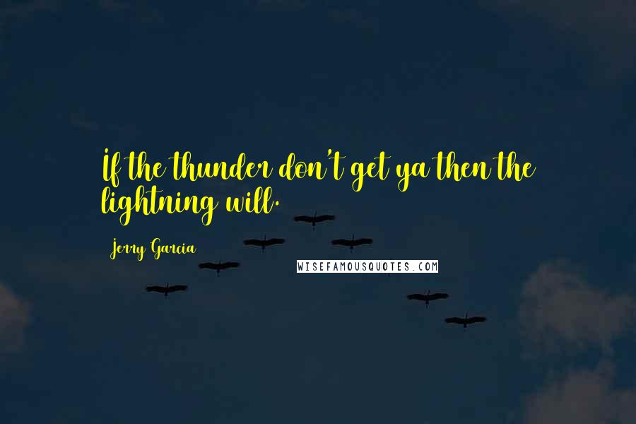 Jerry Garcia Quotes: If the thunder don't get ya then the lightning will.