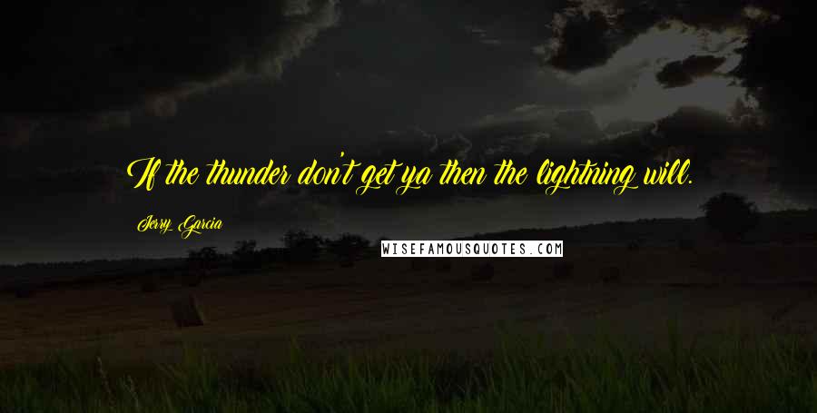 Jerry Garcia Quotes: If the thunder don't get ya then the lightning will.