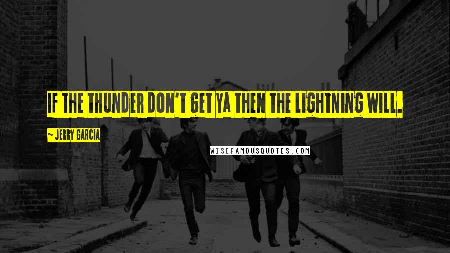 Jerry Garcia Quotes: If the thunder don't get ya then the lightning will.