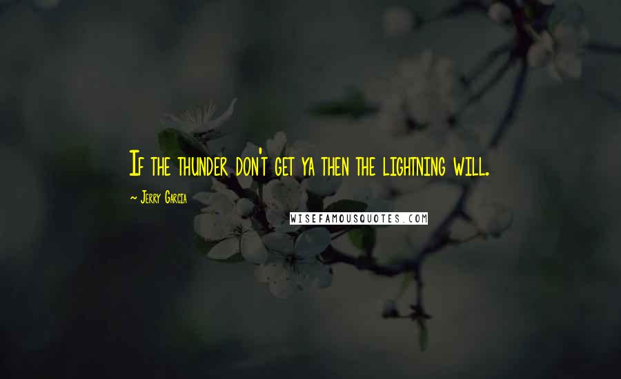 Jerry Garcia Quotes: If the thunder don't get ya then the lightning will.