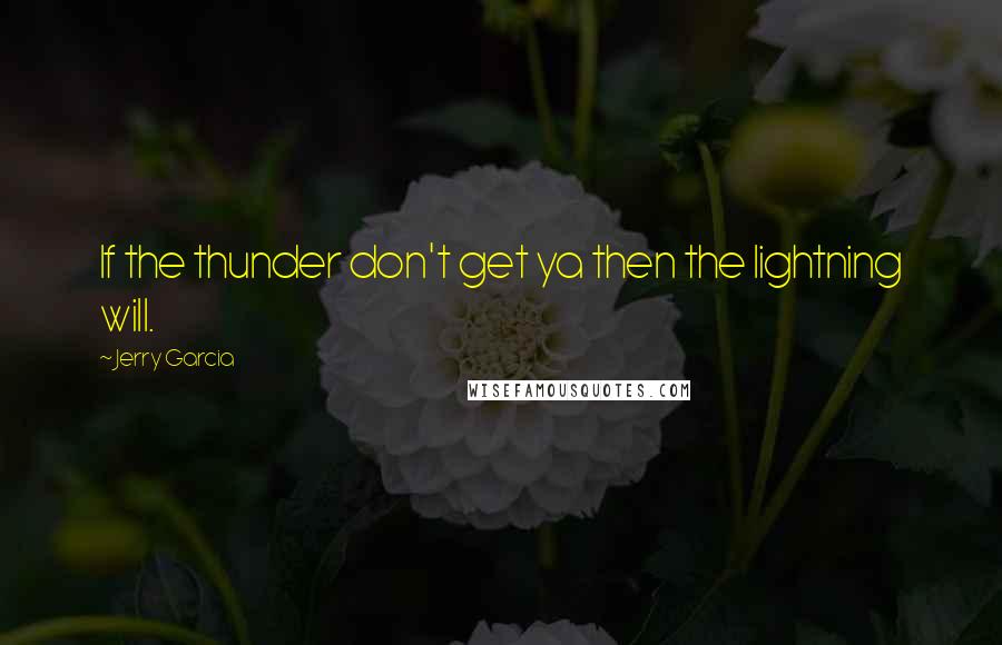 Jerry Garcia Quotes: If the thunder don't get ya then the lightning will.