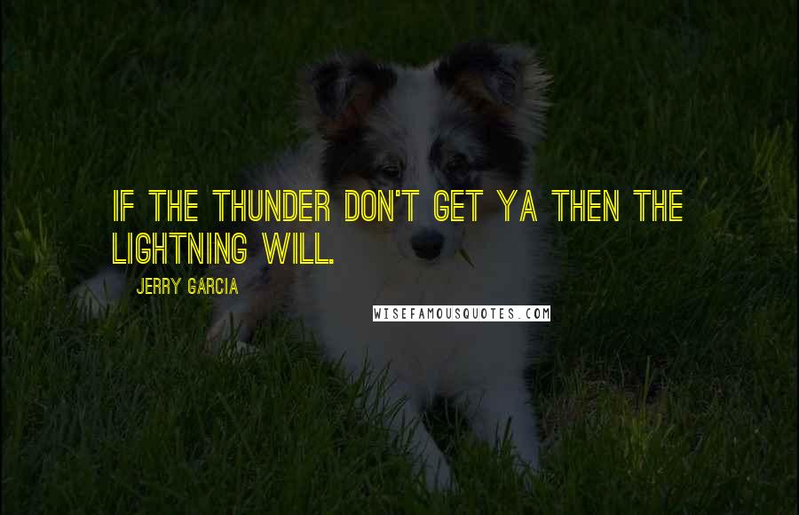 Jerry Garcia Quotes: If the thunder don't get ya then the lightning will.