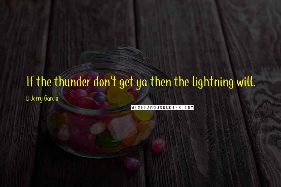 Jerry Garcia Quotes: If the thunder don't get ya then the lightning will.