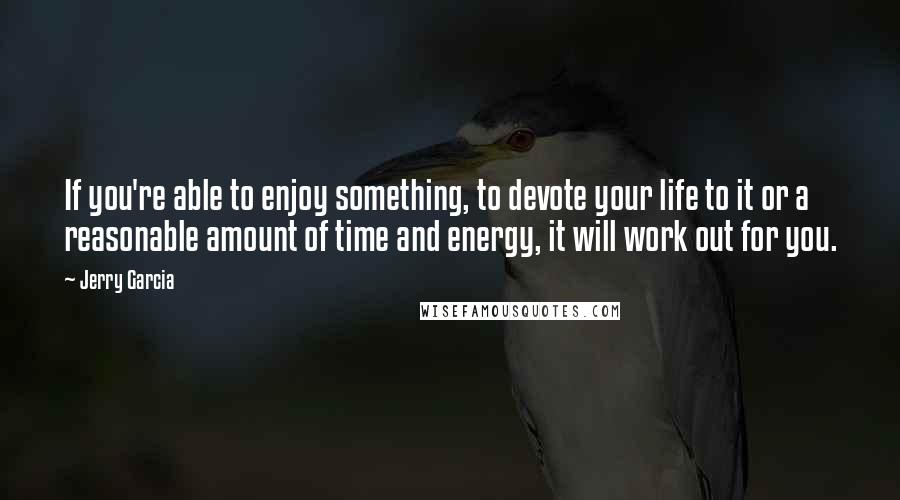 Jerry Garcia Quotes: If you're able to enjoy something, to devote your life to it or a reasonable amount of time and energy, it will work out for you.