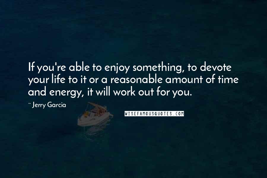 Jerry Garcia Quotes: If you're able to enjoy something, to devote your life to it or a reasonable amount of time and energy, it will work out for you.