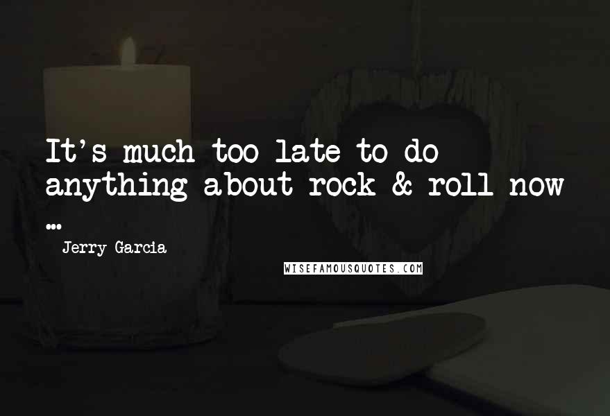 Jerry Garcia Quotes: It's much too late to do anything about rock & roll now ...