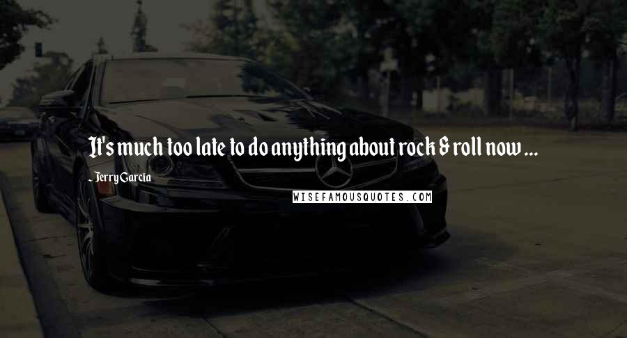 Jerry Garcia Quotes: It's much too late to do anything about rock & roll now ...