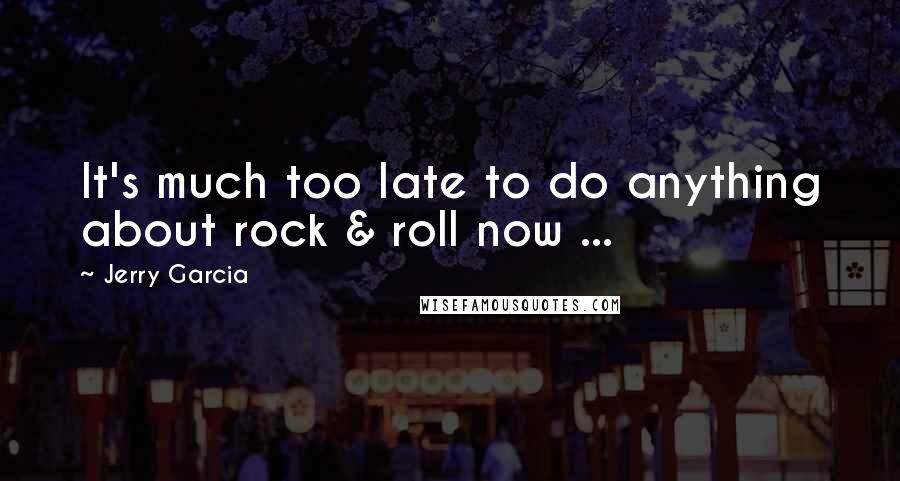 Jerry Garcia Quotes: It's much too late to do anything about rock & roll now ...