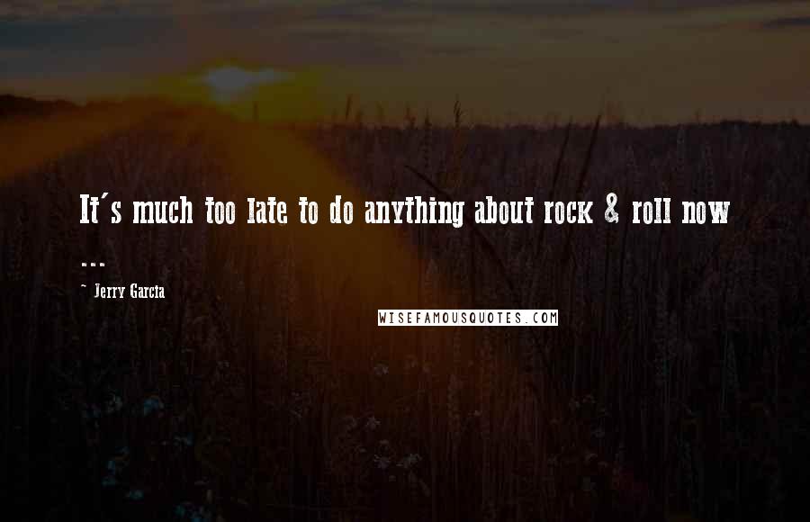 Jerry Garcia Quotes: It's much too late to do anything about rock & roll now ...