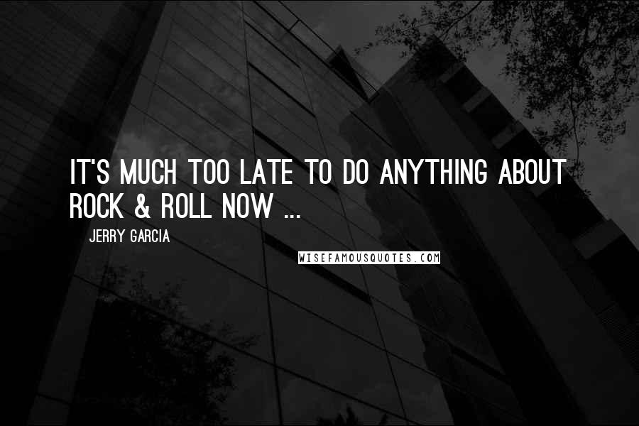 Jerry Garcia Quotes: It's much too late to do anything about rock & roll now ...