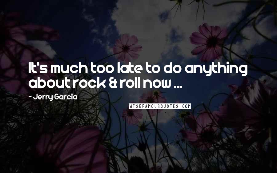 Jerry Garcia Quotes: It's much too late to do anything about rock & roll now ...