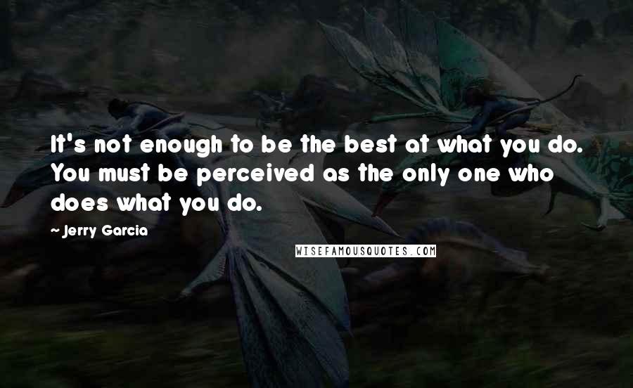 Jerry Garcia Quotes: It's not enough to be the best at what you do. You must be perceived as the only one who does what you do.