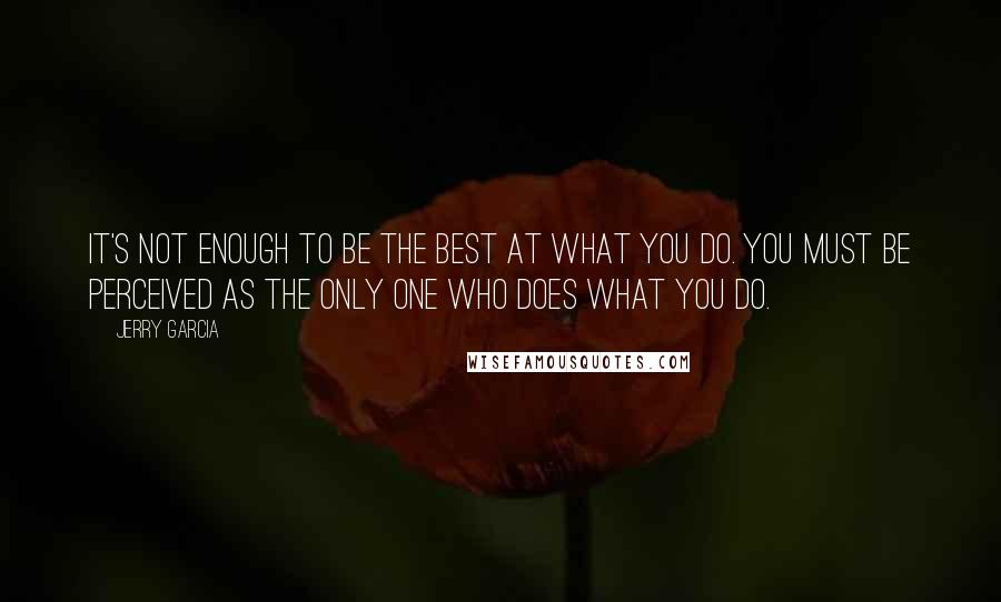 Jerry Garcia Quotes: It's not enough to be the best at what you do. You must be perceived as the only one who does what you do.