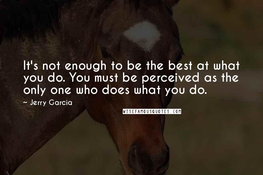 Jerry Garcia Quotes: It's not enough to be the best at what you do. You must be perceived as the only one who does what you do.