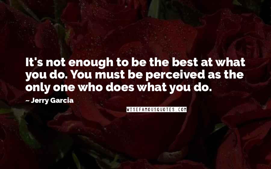 Jerry Garcia Quotes: It's not enough to be the best at what you do. You must be perceived as the only one who does what you do.