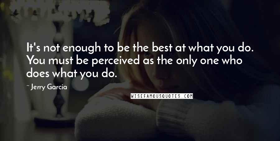 Jerry Garcia Quotes: It's not enough to be the best at what you do. You must be perceived as the only one who does what you do.