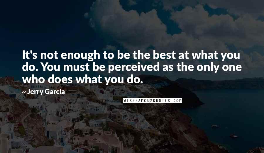 Jerry Garcia Quotes: It's not enough to be the best at what you do. You must be perceived as the only one who does what you do.