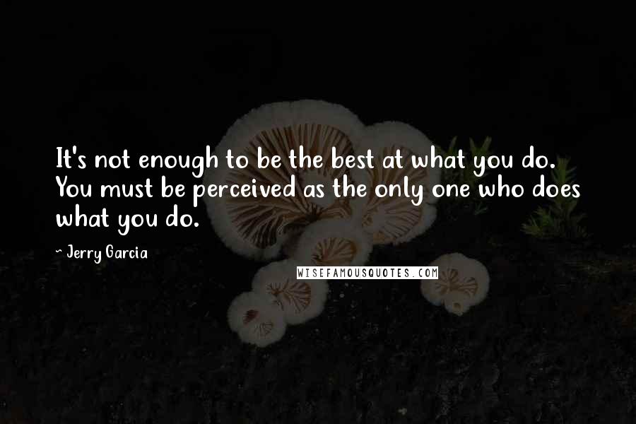 Jerry Garcia Quotes: It's not enough to be the best at what you do. You must be perceived as the only one who does what you do.