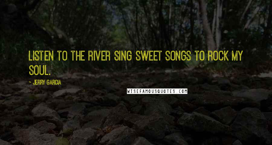 Jerry Garcia Quotes: Listen to the river sing sweet songs to rock my soul.