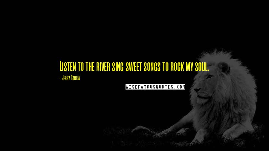 Jerry Garcia Quotes: Listen to the river sing sweet songs to rock my soul.