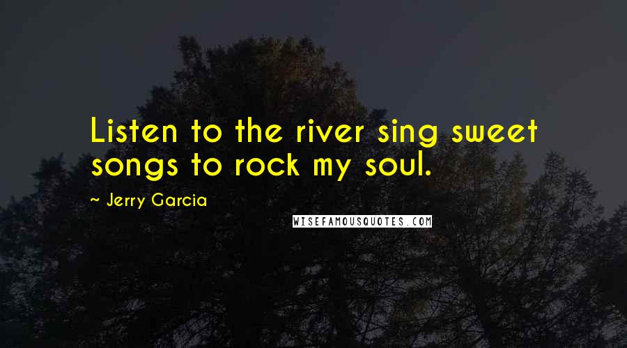 Jerry Garcia Quotes: Listen to the river sing sweet songs to rock my soul.