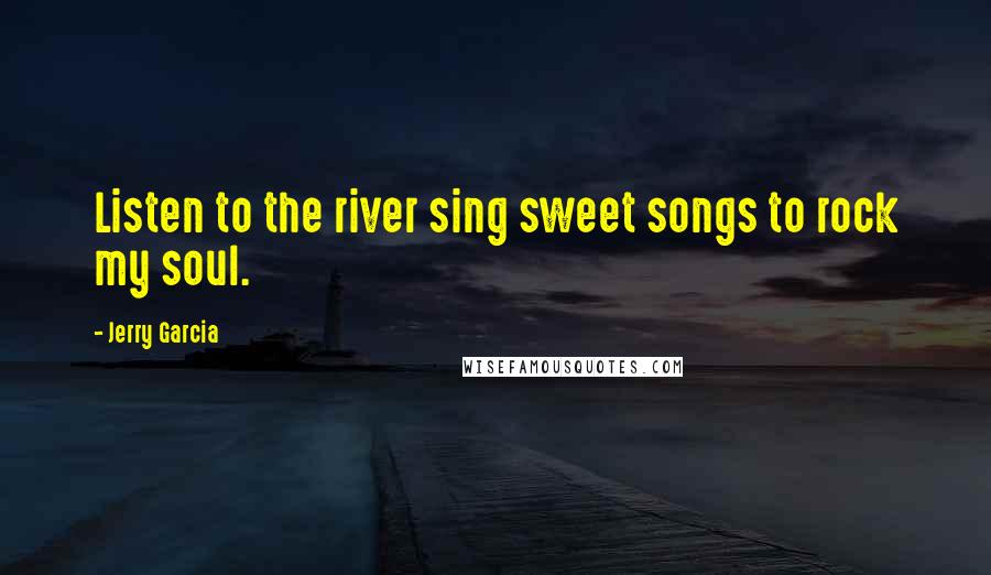 Jerry Garcia Quotes: Listen to the river sing sweet songs to rock my soul.