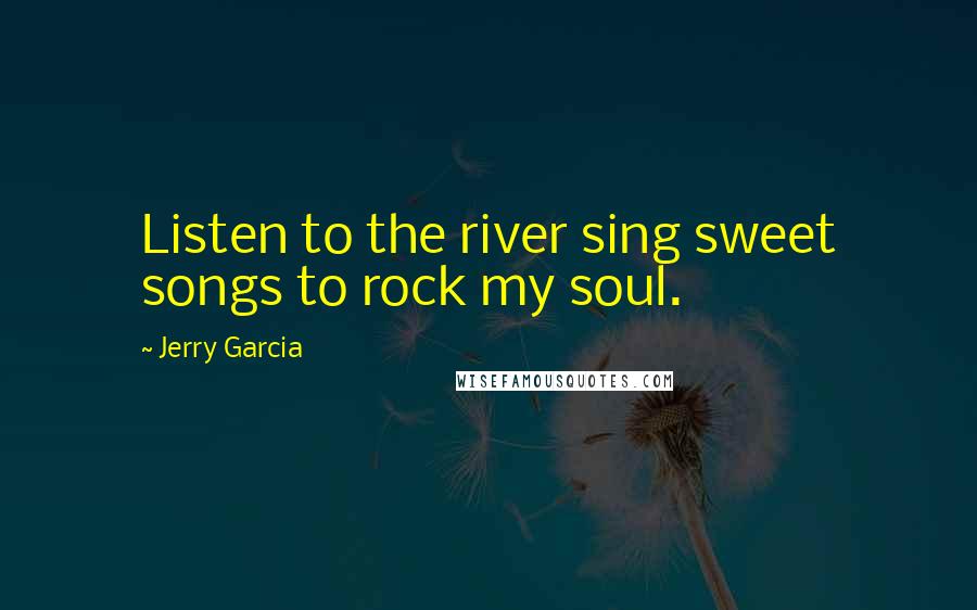 Jerry Garcia Quotes: Listen to the river sing sweet songs to rock my soul.